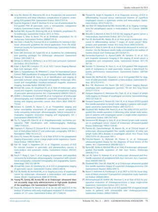 36. Levy MJ, Norton ID, Wiersema MJ, et al. Prospective risk assessment
of bacteremia and other infectious complications in patients under-
going EUS-guided FNA. Gastrointest Endosc 2003;57:672-8.
37. Guarner-Argente C, Shah P, Buchner A, et al. Use of antimicrobials for
EUS-guided FNA of pancreatic cysts: a retrospective, comparative
analysis. Gastrointest Endosc 2011;74:81-6.
38. Kashab MA, Acosta RD, Bruining DH, et al. Antibiotic prophylaxis for
GI endoscopy. Gastrointest Endosc 2015, In Press.
39. Banerjee S, Shen B, Baron TH, et al. Antibiotic prophylaxis for GI
endoscopy. Gastrointest Endosc 2008;67:791-8.
40. Van Dam J, Brady PG, Freeman M, et al. Guidelines for training in elec-
tronic ultrasound: guidelines for clinical application. From the ASGE.
American Society for Gastrointestinal Endoscopy. Gastrointest Endosc
1999;49:829-33.
41. Eisen GM, Dominitz JA, Faigel DO, et al. Guidelines for credentialing
and granting privileges for endoscopic ultrasound. Gastrointest
Endosc 2001;54:811-4.
42. Dimaio CJ, Mishra G, McHenry L, et al. EUS core curriculum. Gastroint-
est Endosc 2012;76:476-81.
43. Edge S, Byrd DR, Compton CC, et al. AJCC Cancer Staging Manual.
New York: Springer; 2010.
44. Sobin L, Gospodarowicz M, Wittekind C; Union for International Cancer
Control. TNM classification of malignant tumours. Wiley-Blackwell; 2010.
45. Ramsay D, Marshall M, Song S, et al. Identification and staging of
pancreatic tumours using computed tomography, endoscopic ultra-
sound and mangafodipir trisodium-enhanced magnetic resonance
imaging. Australas Radiol 2004;48:154-61.
46. Ahmad NA, Lewis JD, Siegelman ES, et al. Role of endoscopic ultra-
sound and magnetic resonance imaging in the preoperative staging
of pancreatic adenocarcinoma. Am J Gastroenterol 2000;95:1926-31.
47. DeWitt J, Devereaux B, Chriswell M, et al. Comparison of endoscopic
ultrasonography and multidetector computed tomography for de-
tecting and staging pancreatic cancer. Ann Intern Med 2004;141:
753-63.
48. Soriano A, Castells A, Ayuso C, et al. Preoperative staging and
tumor resectability assessment of pancreatic cancer: prospective
study comparing endoscopic ultrasonography, helical computed to-
mography, magnetic resonance imaging, and angiography. Am J
Gastroenterol 2004;99:492-501.
49. Tio TL, Tytgat GN, Cikot RJ, et al. Ampullopancreatic carcinoma: pre-
operative TNM classification with endosonography. Radiology
1990;175:455-61.
50. Legmann P, Vignaux O, Dousset B, et al. Pancreatic tumors: compar-
ison of dual-phase helical CT and endoscopic sonography. AJR Am J
Roentgenol 1998;170:1315-22.
51. Gress FG, Hawes RH, Savides TJ, et al. Role of EUS in the preoperative
staging of pancreatic cancer: a large single-center experience. Gastro-
intest Endosc 1999;50:786-91.
52. Puli SR, Singh S, Hagedorn CH, et al. Diagnostic accuracy of EUS
for vascular invasion in pancreatic and periampullary cancers: a
meta-analysis and systematic review. Gastrointest Endosc 2007;65:
788-97.
53. Rosch T, Braig C, Gain T, et al. Staging of pancreatic and ampullary
carcinoma by endoscopic ultrasonography. Comparison with conven-
tional sonography, computed tomography, and angiography. Gastro-
enterology 1992;102:188-99.
54. Ahmad NA, Lewis JD, Ginsberg GG, et al. EUS in preoperative staging
of pancreatic cancer. Gastrointest Endosc 2000;52:463-8.
55. Puli SR, Reddy JB, Bechtold ML, et al. Staging accuracy of esophageal
cancer by endoscopic ultrasound: a meta-analysis and systematic
review. World J Gastroenterol 2008;14:1479-90.
56. Young PE, Gentry AB, Acosta RD, et al. Endoscopic ultrasound does
not accurately stage early adenocarcinoma or high-grade dysplasia
of the esophagus. Clin Gastroenterol Hepatol;8:1037-41.
57. Pouw RE, Heldoorn N, Herrero LA, et al. Do we still need EUS in the
workup of patients with early esophageal neoplasia? A retrospective
analysis of 131 cases. Gastrointest Endosc 2011;73:662-8.
58. Thosani N, Singh H, Kapadia A, et al. Diagnostic accuracy of EUS in
differentiating mucosal versus submucosal invasion of superficial
esophageal cancers: a systematic review and meta-analysis. Gastro-
intest Endosc 2012;75:242-53.
59. van Vliet EP, Heijenbrok-Kal MH, Hunink MG, et al. Staging investiga-
tions for oesophageal cancer: a meta-analysis. Br J Cancer 2008;98:
547-57.
60. Mocellin S, Marchet A, Nitti D. EUS for the staging of gastric cancer: a
meta-analysis. Gastrointest Endosc 2011;73:1122-34.
61. Puli SR, Bechtold ML, Reddy JB, et al. How good is endoscopic ultra-
sound in differentiating various T stages of rectal cancer? Meta-
analysis and systematic review. Ann Surg Oncol 2009;16:254-65.
62. Marusch F, Ptok H, Sahm M, et al. Endorectal ultrasound in rectal car-
cinomadDo the literature results really correspond to the realities of
routine clinical care? Endoscopy 2011;43:425-31.
63. Fernandez-Esparrach G, Ayuso-Colella JR, Sendino O, et al. EUS
and magnetic resonance imaging in the staging of rectal cancer: a
prospective and comparative study. Gastrointest Endosc 2011;74:
347-54.
64. Savides TJ, Donohue M, Hunt G, et al. EUS-guided FNA diagnostic
yield of malignancy in solid pancreatic masses: a benchmark for
quality performance measurement. Gastrointest Endosc 2007;66:
277-82.
65. Hewitt MJ, McPhail MJ, Possamai L, et al. EUS-guided FNA for diag-
nosis of solid pancreatic neoplasms: a meta-analysis. Gastrointest En-
dosc 2012;75:319-31.
66. Rice TW, Blackstone EH, Rusch VW. AJCC Cancer Staging Manual:
esophagus and esophagogastric junction, 7th ed. Ann Surg Oncol
2010;17:1721-4.
67. Vazquez-Sequeiros E, Wiersema MJ, Clain JE, et al. Impact of lymph
node staging on therapy of esophageal carcinoma. Gastroenterology
2003;125:1626-35.
68. Vazquez-Sequeiros E, Norton ID, Clain JE, et al. Impact of EUS-guided
fine-needle aspiration on lymph node staging in patients with esoph-
ageal carcinoma. Gastrointest Endosc 2001;53:751-7.
69. Eloubeidi MA, Wallace MB, Reed CE, et al. The utility of EUS and EUS-
guided fine needle aspiration in detecting celiac lymph node metas-
tasis in patients with esophageal cancer: a single-center experience.
Gastrointest Endosc 2001;54:714-9.
70. Giovannini M, Monges G, Seitz JF, et al. Distant lymph node metasta-
ses in esophageal cancer: impact of endoscopic ultrasound-guided
biopsy. Endoscopy 1999;31:536-40.
71. Parmar KS, Zwischenberger JB, Reeves AL, et al. Clinical impact of
endoscopic ultrasound-guided fine needle aspiration of celiac axis
lymph nodes (M1a disease) in esophageal cancer. Ann Thorac Surg
2002;73:916-20, discussion 920-1.
72. Fritscher-Ravens A, Mylonaki M, Pantes A, et al. Endoscopic
ultrasound-guided biopsy for the diagnosis of focal lesions of the
spleen. Am J Gastroenterol 2003;98:1022-7.
73. Byrne MF, Gerke H, Mitchell RM, et al. Yield of endoscopic ultrasound-
guided fine-needle aspiration of bile duct lesions. Endoscopy
2004;36:715-9.
74. Lee JH, Salem R, Aslanian H, et al. Endoscopic ultrasound and fine-
needle aspiration of unexplained bile duct strictures. Am J Gastroen-
terol 2004;99:1069-73.
75. Eloubeidi MA, Chen VK, Jhala NC, et al. Endoscopic ultrasound-guided
fine needle aspiration biopsy of suspected cholangiocarcinoma. Clin
Gastroenterol Hepatol 2004;2:209-13.
76. Rosch T, Hofrichter K, Frimberger E, et al. ERCP or EUS for tissue diag-
nosis of biliary strictures? A prospective comparative study. Gastroint-
est Endosc 2004;60:390-6.
77. Mohamadnejad M, DeWitt JM, Sherman S, et al. Role of EUS for pre-
operative evaluation of cholangiocarcinoma: a large single-center
experience. Gastrointest Endosc 2011;73:71-8.
78. Gleeson FC, Rajan E, Levy MJ, et al. EUS-guided FNA of regional lymph
nodes in patients with unresectable hilar cholangiocarcinoma.
Gastrointest Endosc 2008;67:438-43.
www.giejournal.org Volume 81, No. 1 : 2015 GASTROINTESTINAL ENDOSCOPY 79
Quality indicators for EUS
 