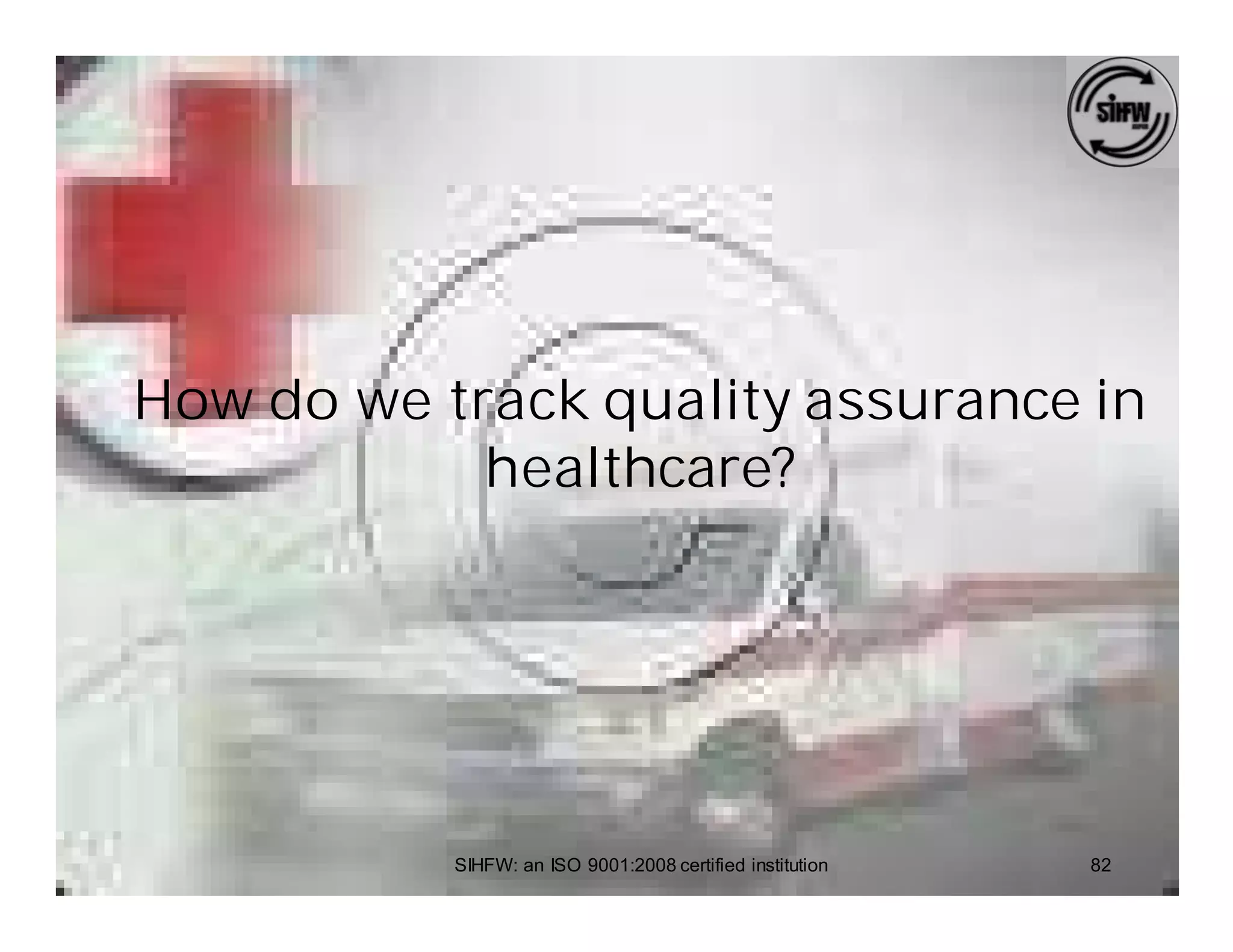 How do we track quality assurance in
            healthcare?




           SIHFW: an ISO 9001:2008 certified institution   82
 