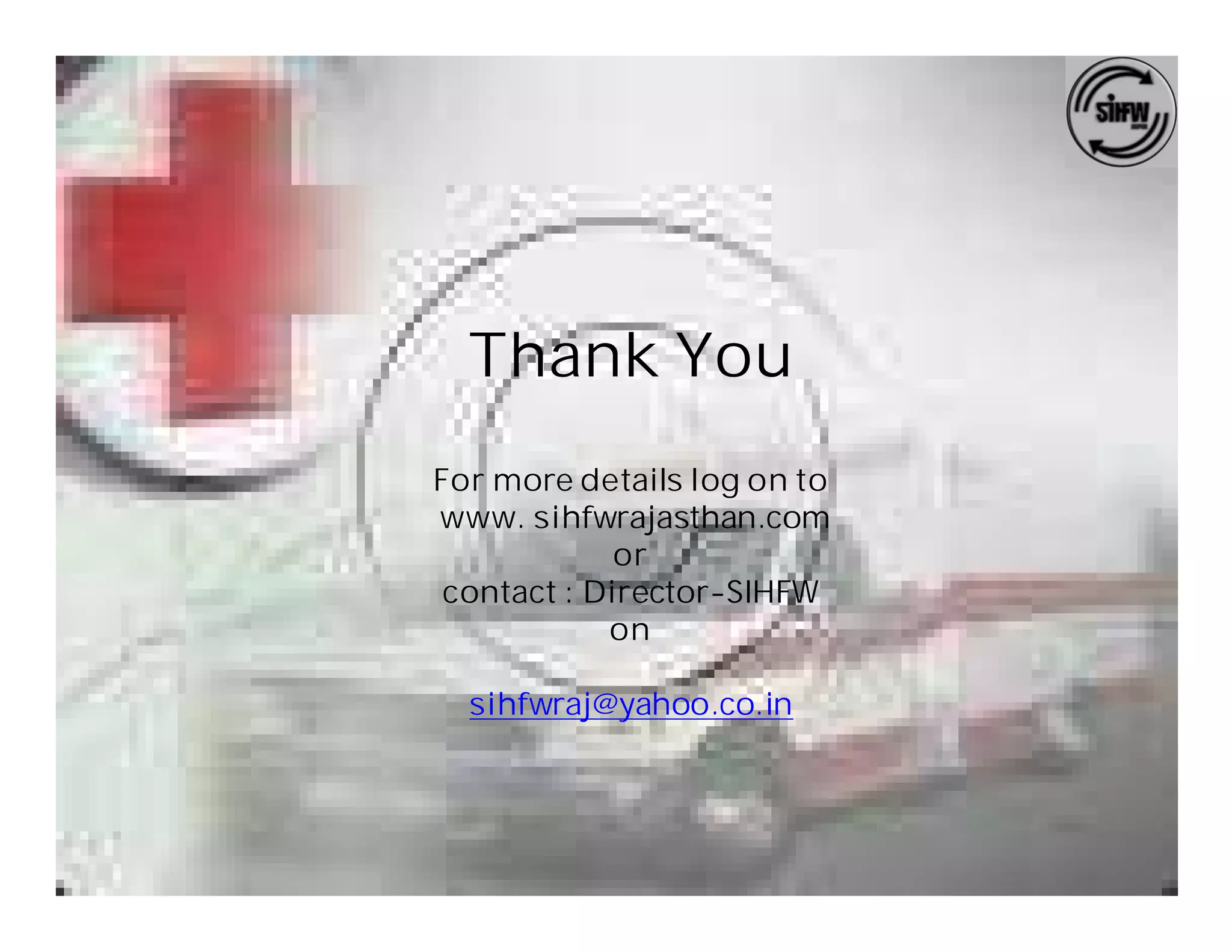 Thank You
For more details log on to
www. sihfwrajasthan.com
             or
 contact : Director-SIHFW
            on

  sihfwraj@yahoo.co.in
 