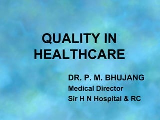 QUALITY IN
HEALTHCARE
    DR. P. M. BHUJANG
    Medical Director
    Sir H N Hospital & RC
 