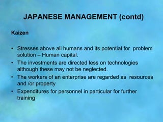 JAPANESE MANAGEMENT (contd)

Kaizen

• Stresses above all humans and its potential for problem
  solution – Human capital....
