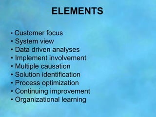 ELEMENTS

• Customer focus
• System view
• Data driven analyses
• Implement involvement
• Multiple causation
• Solution id...