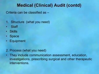 Medical (Clinical) Audit (contd)
Criteria can be classified as –

1. Structure (what you need)
• Staff
• Skills
• Space
• ...