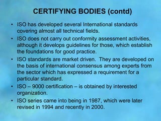 CERTIFYING BODIES (contd)
• ISO has developed several International standards
  covering almost all technical fields.
• IS...