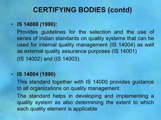 CERTIFYING BODIES (contd)
• IS 14000 (1990):
  Provides guidelines for the selection and the use of
  series of Indian sta...