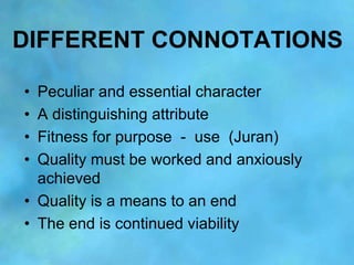 DIFFERENT CONNOTATIONS

• Peculiar and essential character
• A distinguishing attribute
• Fitness for purpose - use (Juran...