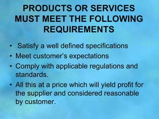 PRODUCTS OR SERVICES
 MUST MEET THE FOLLOWING
      REQUIREMENTS
• Satisfy a well defined specifications
• Meet customer‟s...