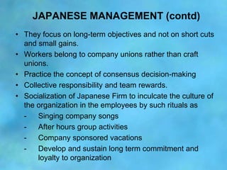 JAPANESE MANAGEMENT (contd)
• They focus on long-term objectives and not on short cuts
  and small gains.
• Workers belong...