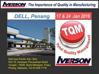 DELL, Penang 17 & 24 Jan 2016
The Importance of Quality in Manufacturing
Dell Asia Pacific Sdn. Bhd.
Plot 76, Kawasan Perusahaan Bukit
Tengah, 14000, Bukit Mertajam, Pulau
Pinang, Malaysia. Tel 04-508 7119
 