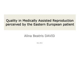 Quality in Medically Assisted Reproduction
perceived by the Eastern European patient


           Alina Beatris DAVID

                   July, 2012
 