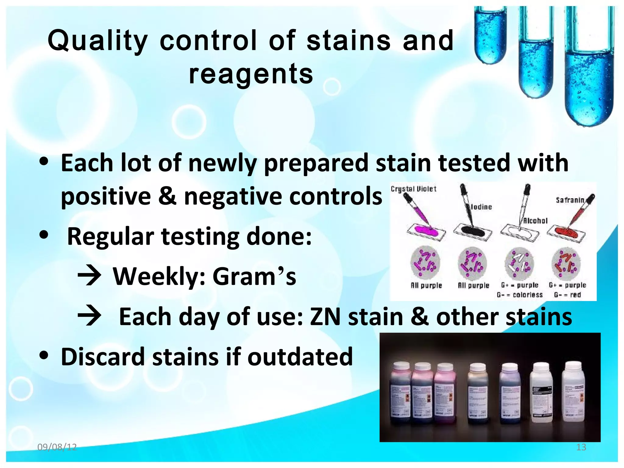 Quality control of stains and
            reagents


• Each lot of newly prepared stain tested with
  positive & negative controls
• Regular testing done:
    Weekly: Gram’s
    Each day of use: ZN stain & other stains
• Discard stains if outdated


09/08/12                                         13
 