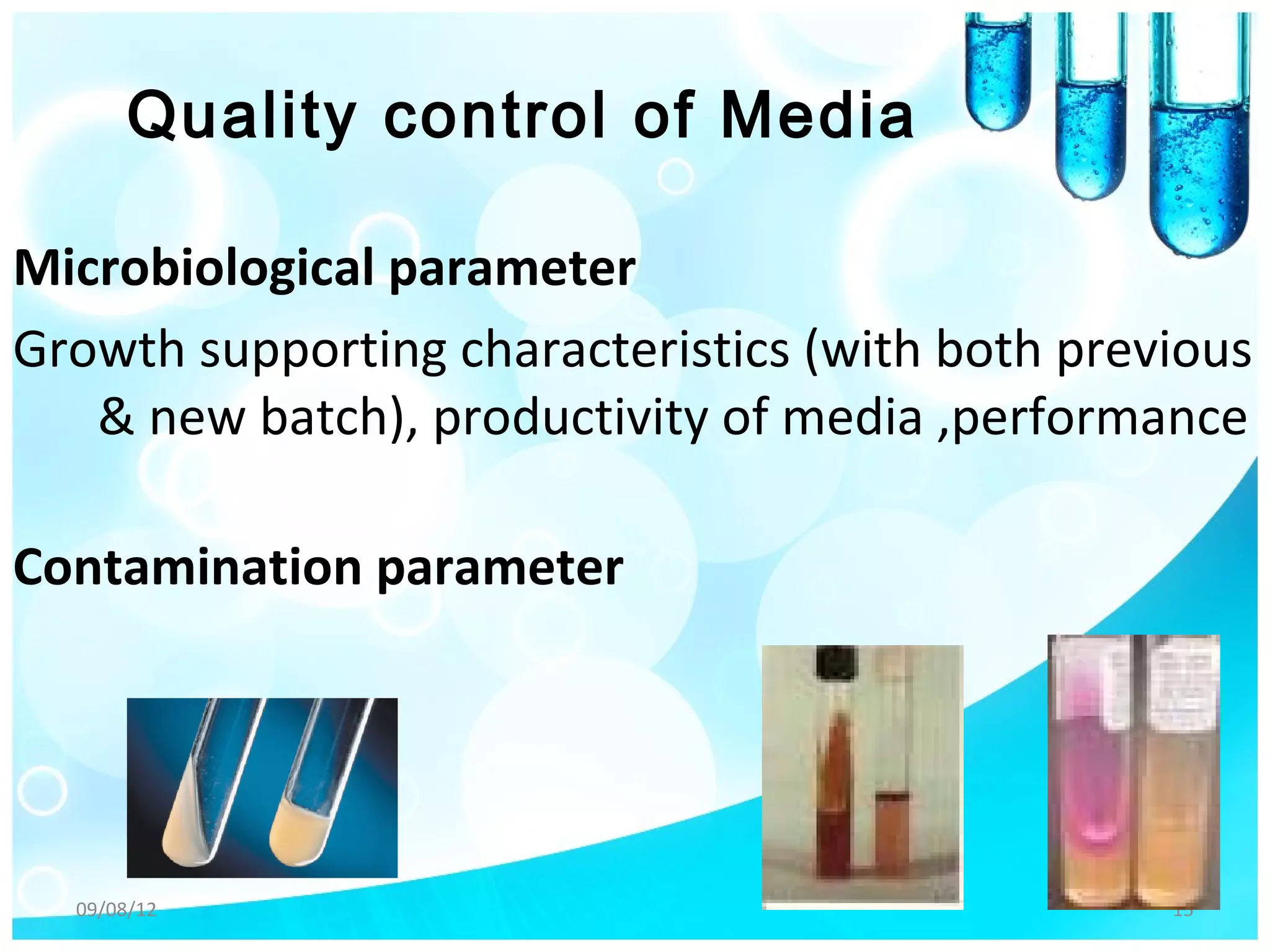 Quality control of Media

Microbiological parameter
Growth supporting characteristics (with both previous
   & new batch), productivity of media ,performance

Contamination parameter




  09/08/12                                       15
 