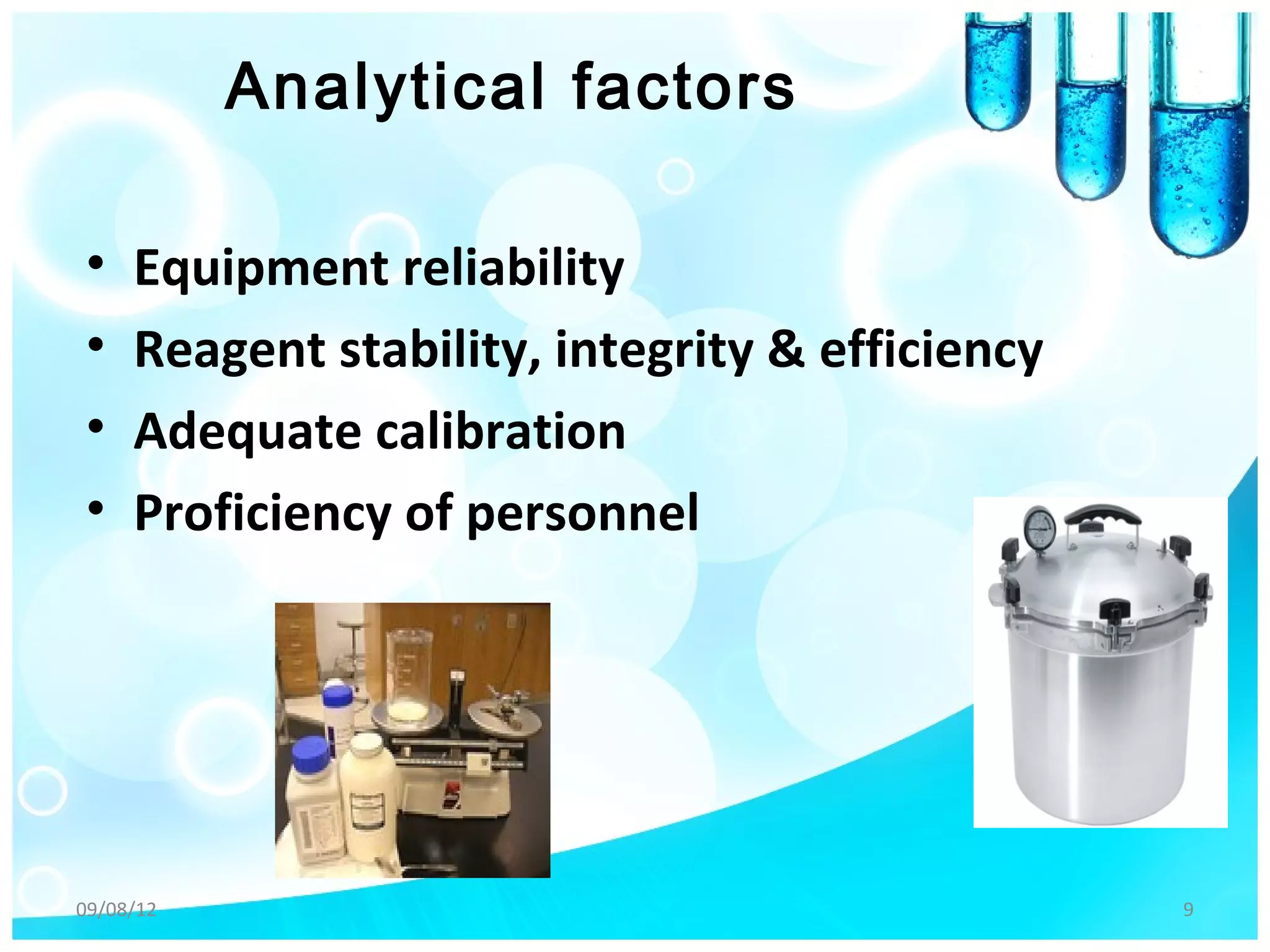 Analytical factors

•    Equipment reliability
•    Reagent stability, integrity & efficiency
•    Adequate calibration
•    Proficiency of personnel




09/08/12                                         9
 