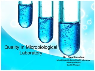 Quality In Microbiological
       Laboratory
                                 Dr : Dina Ramadan
                         Microbiologist In Central Health Laboratory
                                     Ministry of Health
                                      Quality Manager
 