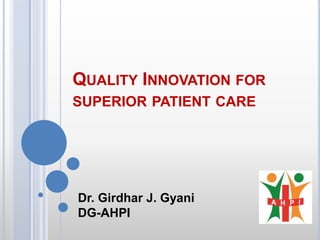 QUALITY INNOVATION FOR
SUPERIOR PATIENT CARE
Dr. Girdhar J. Gyani
DG-AHPI
 