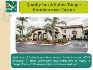 Quality Inn & Suites Tampa
Brandon near Casino
Quality Inn & Suites Tampa Brandon near Casino is located off of
Interstate 7l. Enjoy comfortable accommodations at Hotels in
Tampa Florida. Visit www.qualityinnbrandontampafl.com.
 