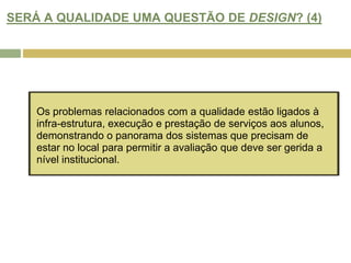 SERÁ A QUALIDADE UMA QUESTÃO DE DESIGN? (4)Os problemas relacionados com a qualidade estão ligados à infra-estrutura, execução e prestação de serviços aos alunos, demonstrando o panorama dos sistemas que precisam de estar no local para permitir a avaliação que deve ser gerida a nível institucional.