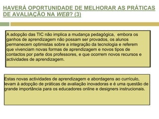 É preciso fornecer uma base aos professores e designers curriculares para conceberem novas formas de avaliação articuladas com os objectivos instrucionais e a potencialidade interactiva das tecnologias online.