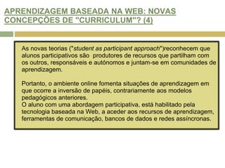 ARENDIZAGEM BASEADA NA WEB: NOVA PEDAGOGIA OU “REEMBALAGEM”? (4)A "reengenharia pedagógica" é um pensamento que surgiu para descrever a mudança das práticas do ensino online, concentrando-se nas actividades do aluno e na aplicação dos media a cenários de ensino e aprendizagem.  Os cursos são construídos com componentes ou unidades de ensino unidos em sequências ou combinações.  Estes elementos são alterados pela tecnologia aplicada ao ensino e à aprendizagem baseada na Internet. Tornam-se mais flexíveis, concentrando-se no aluno, e levam a novas formas de avaliação.(Collis e Moonen, 2001) 