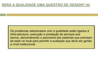 SERÁ A QUALIDADE UMA QUESTÃO DE DESIGN? (4)Os problemas relacionados com a qualidade estão ligados à infra-estrutura, execução e prestação de serviços aos alunos, demonstrando o panorama dos sistemas que precisam de estar no local para permitir a avaliação que deve ser gerida a nível institucional.