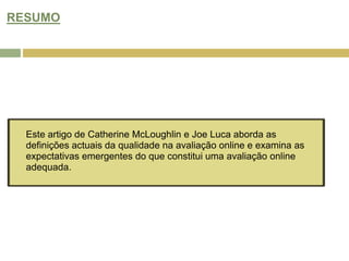 RESUMOEste artigo de Catherine McLoughlin e Joe Luca aborda as definições actuais da qualidade na avaliação online e examina as expectativas emergentes do que constitui uma avaliação online adequada.