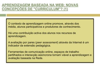 ARENDIZAGEM BASEADA NA WEB: NOVA PEDAGOGIA OU “REEMBALAGEM”? (1)Um aluno auto-direccionado e autónomo significa que o aluno assume mais responsabilidade pela sua própria aprendizagem. Aplicado à avaliação, o pluralismo da tecnologia proporciona aos estudantes a possibilidade de demonstrarem compreensão e  competências associadas à vida real. As tecnologias da informação contribuem para a  qualidade da aprendizagem e para a criação de ambientes autênticos de avaliação. (Gardner, 1993; Greeno & Hall, 1997)