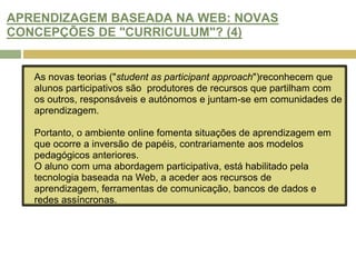 ARENDIZAGEM BASEADA NA WEB: NOVA PEDAGOGIA OU “REEMBALAGEM”? (4)A "reengenharia pedagógica" é um pensamento que surgiu para descrever a mudança das práticas do ensino online, concentrando-se nas actividades do aluno e na aplicação dos media a cenários de ensino e aprendizagem.  Os cursos são construídos com componentes ou unidades de ensino unidos em sequências ou combinações.  Estes elementos são alterados pela tecnologia aplicada ao ensino e à aprendizagem baseada na Internet. Tornam-se mais flexíveis, concentrando-se no aluno, e levam a novas formas de avaliação.(Collis e Moonen, 2001) 