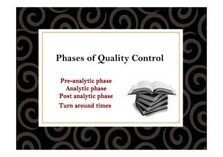 Phases of Quality Control
Pre-analytic phase
Analytic phase
Post analytic phase
Turn around times
Pre-analytic phase
Analytic phase
Post analytic phase
Turn around times
 