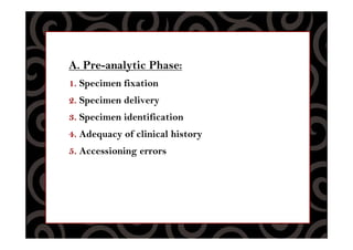 A. Pre-analytic Phase:
1. Specimen fixation
2. Specimen delivery
3. Specimen identification
4. Adequacy of clinical history
5. Accessioning errors
 