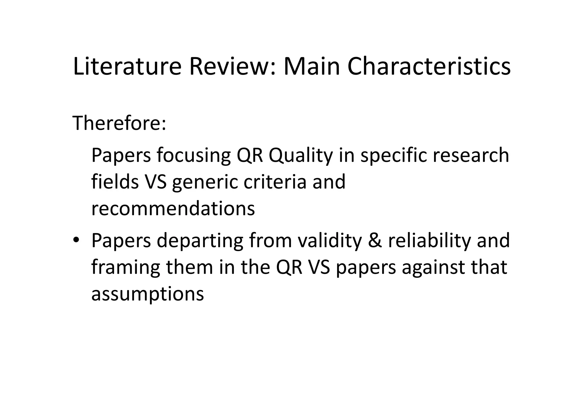 Literature Review: Main Characteristics
Therefore:
  Papers focusing QR Quality in specific research
  fields VS generic criteria and
  recommendations
• Papers departing from validity & reliability and
  framing them in the QR VS papers against that
  assumptions
 