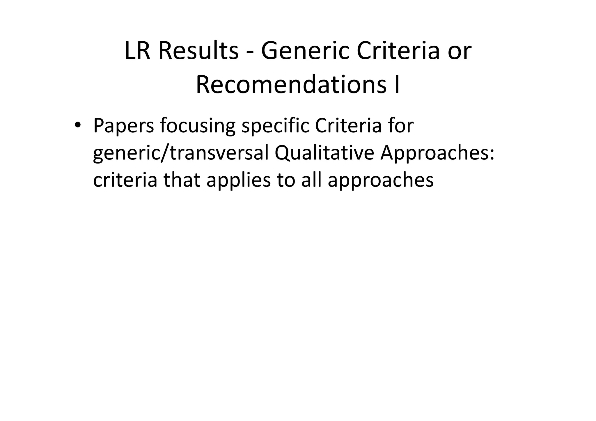 LR Results - Generic Criteria or
           Recomendations I
• Papers focusing specific Criteria for
  generic/transversal Qualitative Approaches:
  criteria that applies to all approaches
 