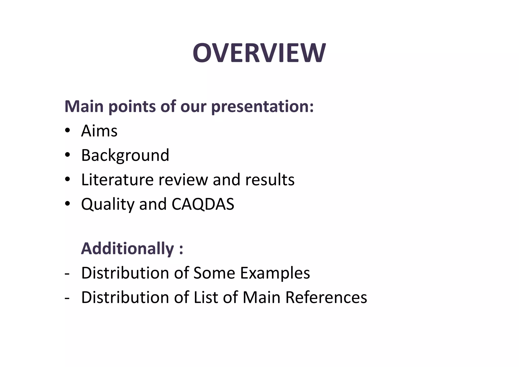 OVERVIEW
Main points of our presentation:
• Aims
• Background
• Literature review and results
• Quality and CAQDAS

  Additionally :
- Distribution of Some Examples
- Distribution of List of Main References
 