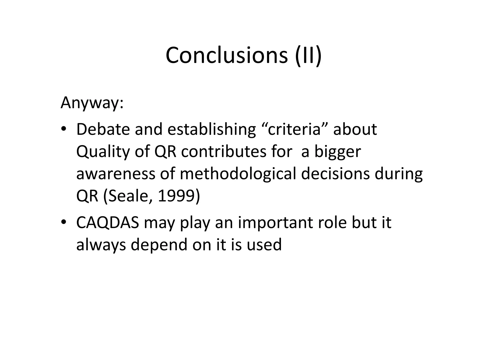 Conclusions (II)
Anyway:
• Debate and establishing “criteria” about
  Quality of QR contributes for a bigger
  awareness of methodological decisions during
  QR (Seale, 1999)
• CAQDAS may play an important role but it
  always depend on it is used
 