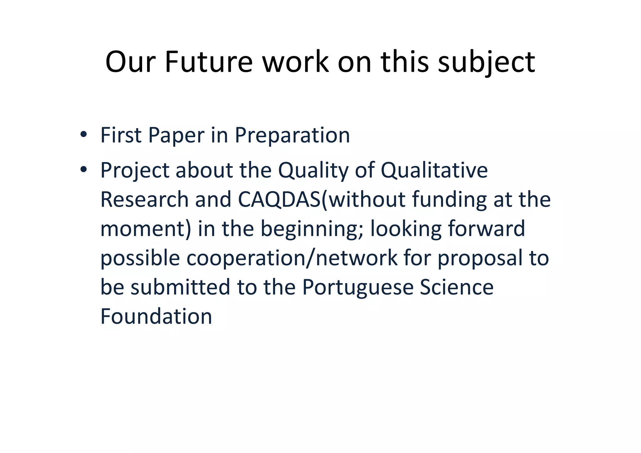 Our Future work on this subject

• First Paper in Preparation
• Project about the Quality of Qualitative
  Research and CAQDAS(without funding at the
  moment) in the beginning; looking forward
  possible cooperation/network for proposal to
  be submitted to the Portuguese Science
  Foundation
 