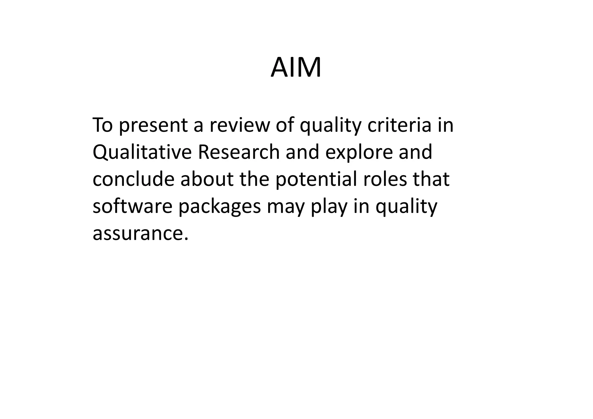 AIM
To present a review of quality criteria in
Qualitative Research and explore and
conclude about the potential roles that
software packages may play in quality
assurance.
 