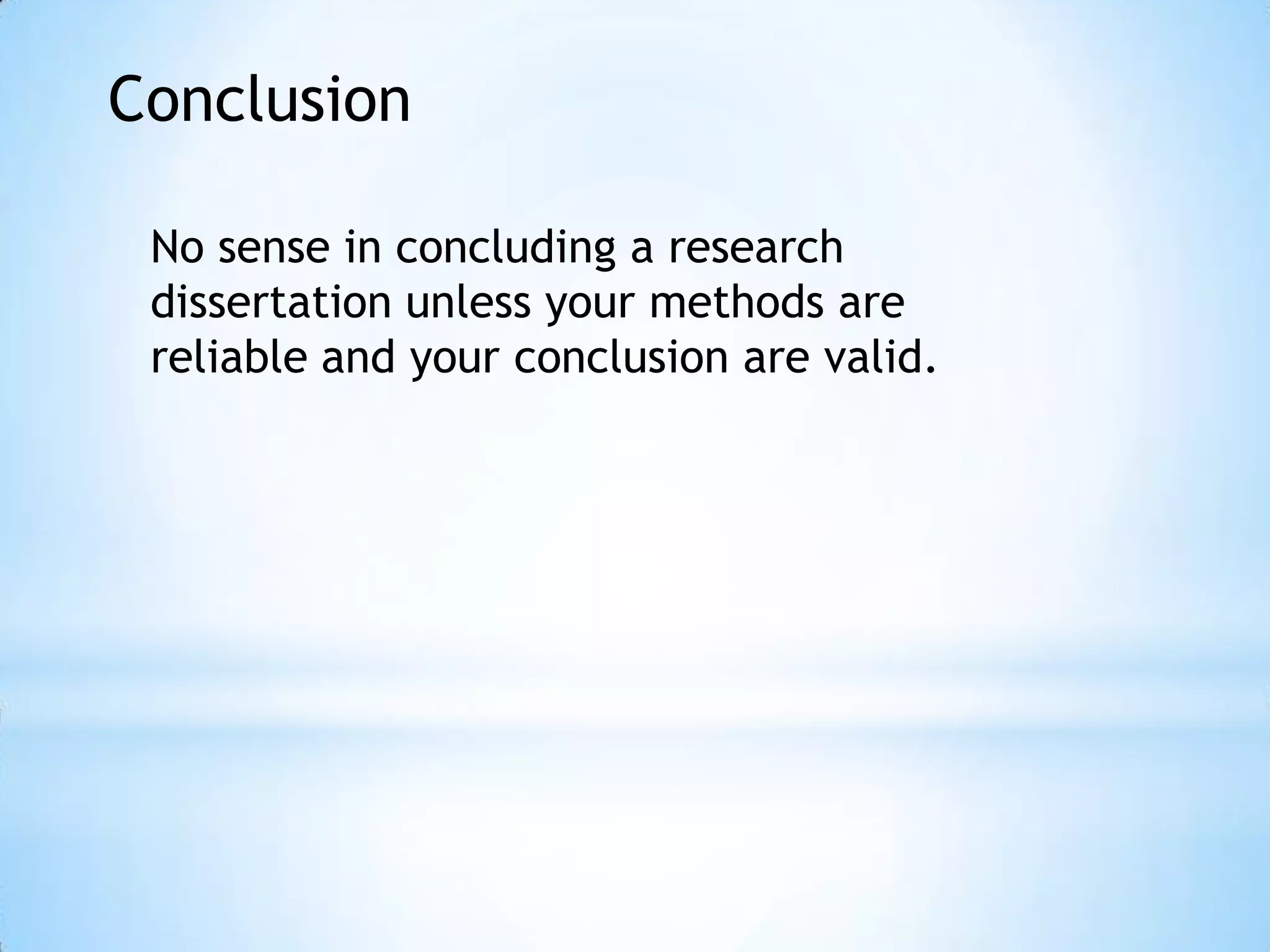 Conclusion
No sense in concluding a research
dissertation unless your methods are
reliable and your conclusion are valid.