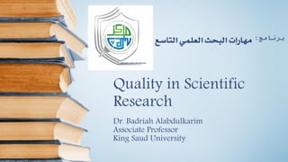 Quality in Scientific
Research
Dr. Badriah Alabdulkarim
Associate Professor
King Saud University
‫التاس‬ ‫العلمي‬ ‫البحث‬ ‫مهارات‬‫ع‬ ‫برنامج‬:
 