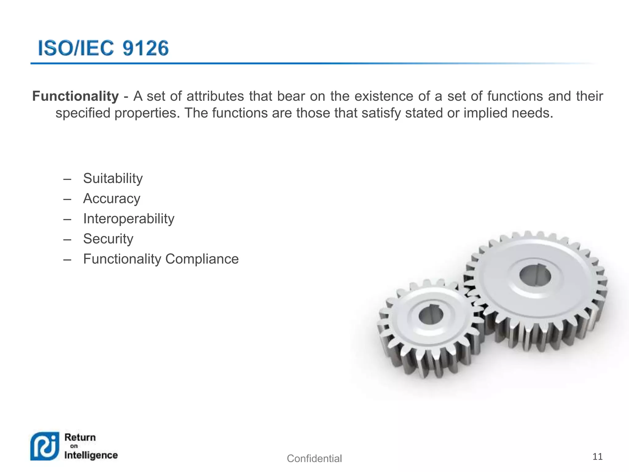 Confidential 11
Functionality - A set of attributes that bear on the existence of a set of functions and their
specified properties. The functions are those that satisfy stated or implied needs.
– Suitability
– Accuracy
– Interoperability
– Security
– Functionality Compliance
 