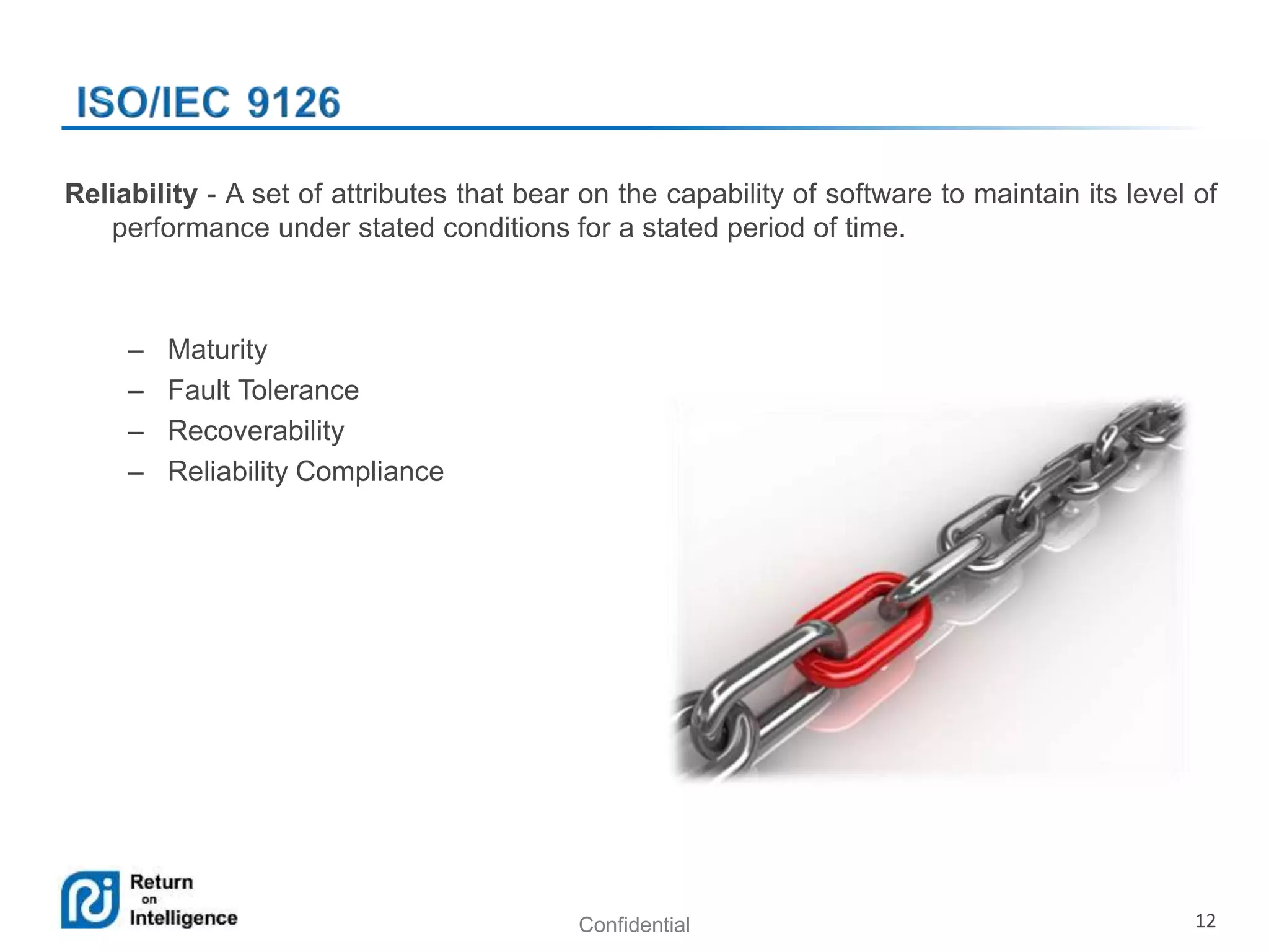 Confidential 12
Reliability - A set of attributes that bear on the capability of software to maintain its level of
performance under stated conditions for a stated period of time.
– Maturity
– Fault Tolerance
– Recoverability
– Reliability Compliance
 