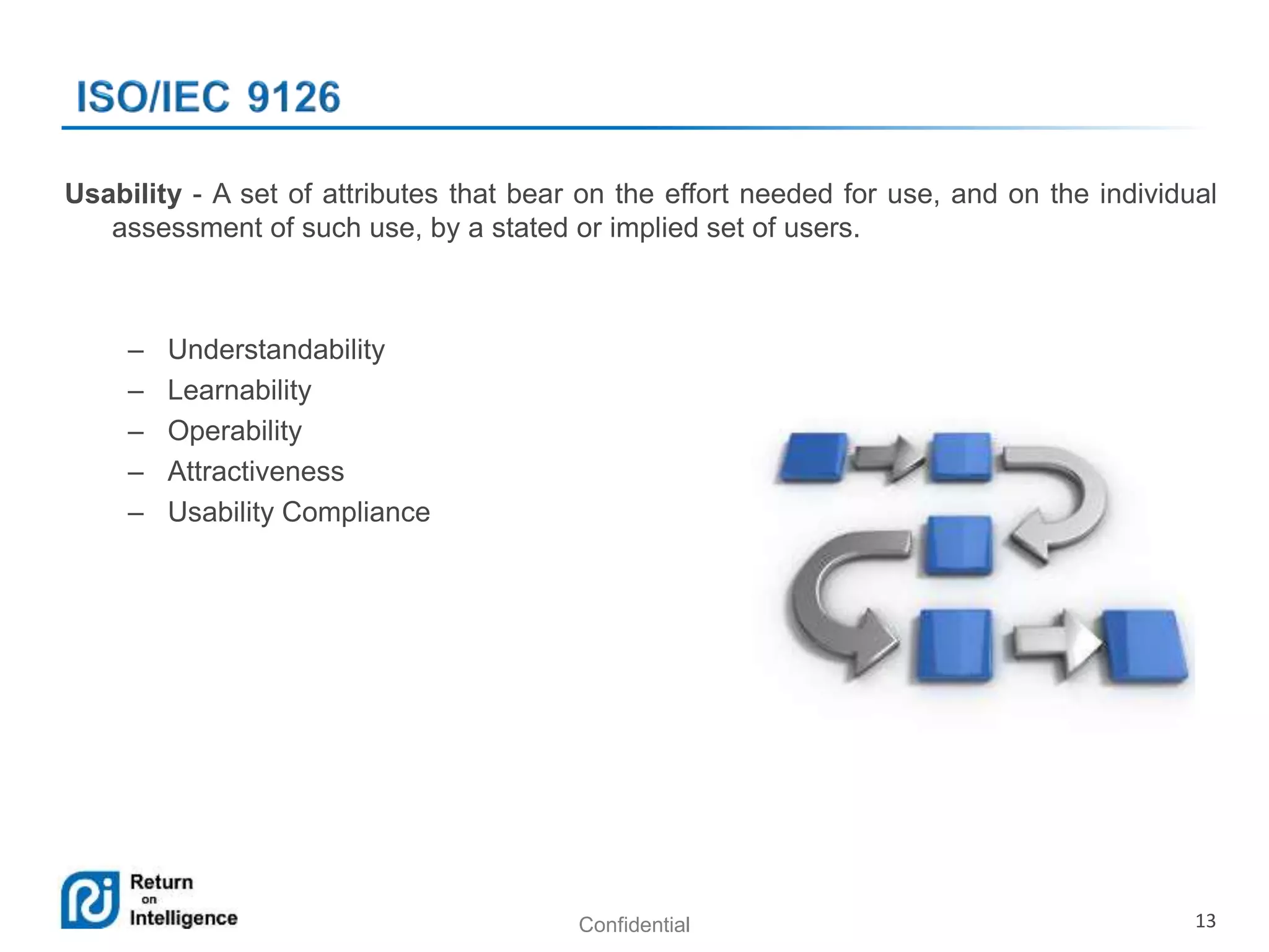 Confidential 13
Usability - A set of attributes that bear on the effort needed for use, and on the individual
assessment of such use, by a stated or implied set of users.
– Understandability
– Learnability
– Operability
– Attractiveness
– Usability Compliance
 