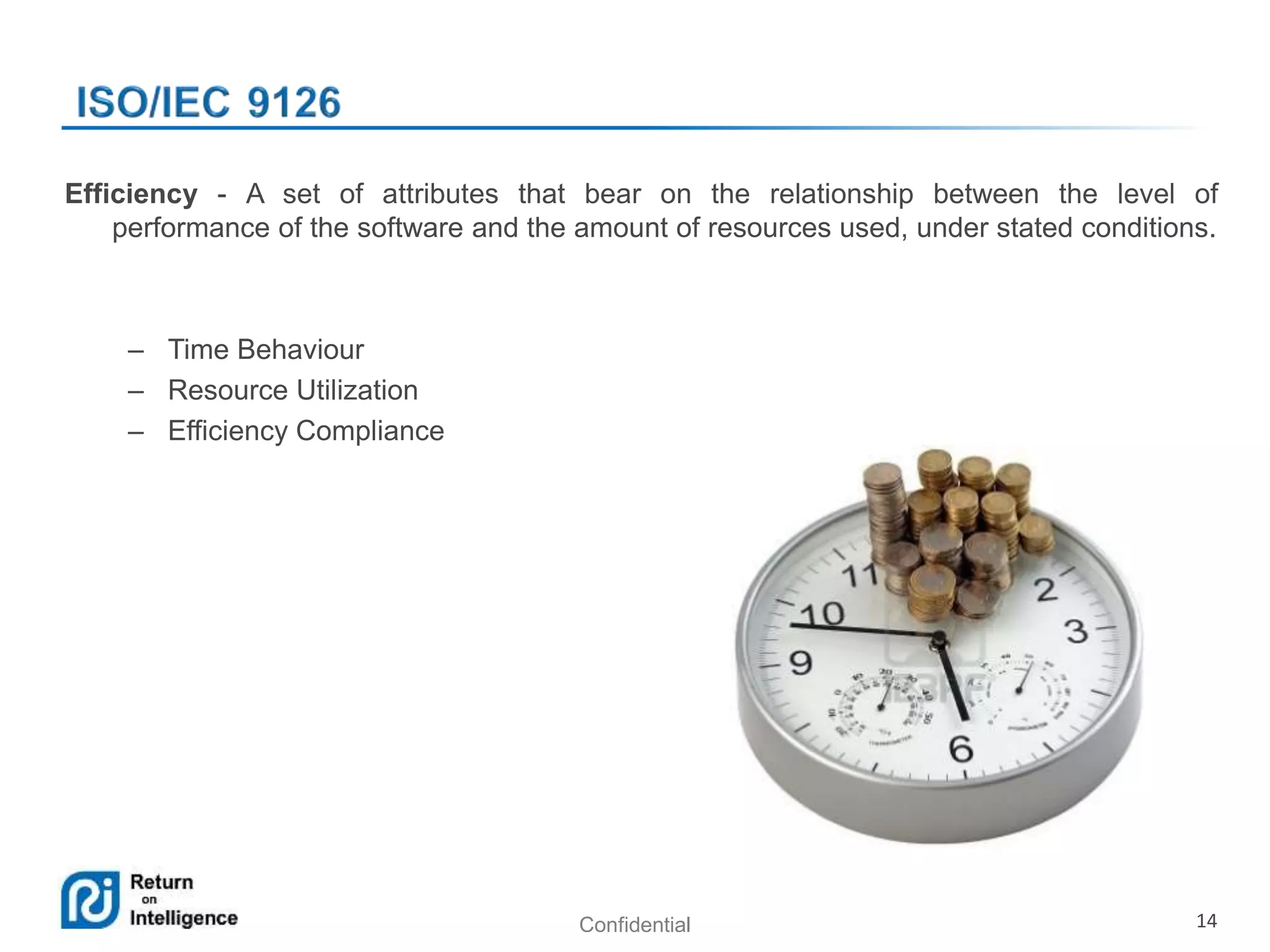 Confidential 14
Efficiency - A set of attributes that bear on the relationship between the level of
performance of the software and the amount of resources used, under stated conditions.
– Time Behaviour
– Resource Utilization
– Efficiency Compliance
 