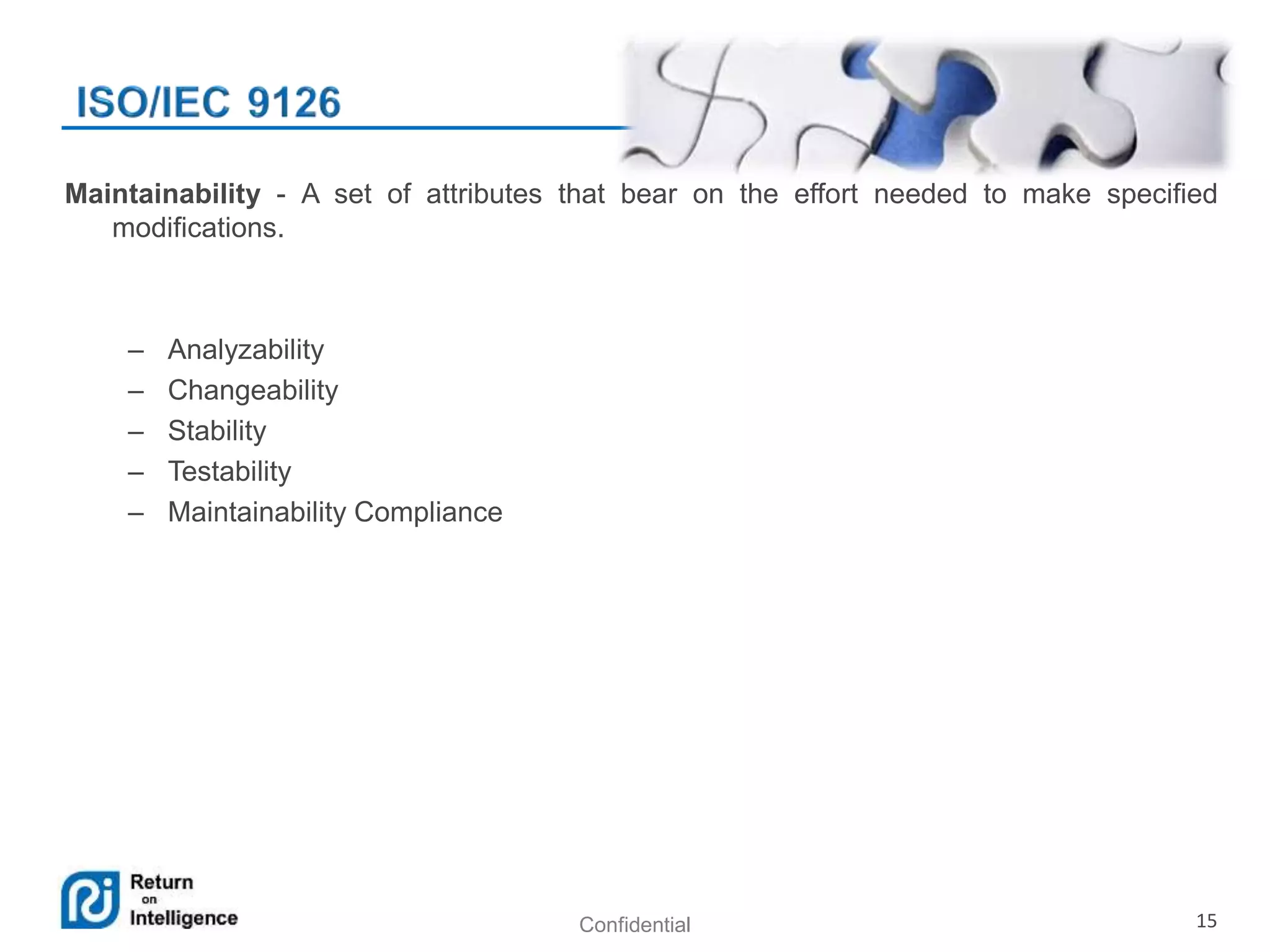 Confidential 15
Maintainability - A set of attributes that bear on the effort needed to make specified
modifications.
– Analyzability
– Changeability
– Stability
– Testability
– Maintainability Compliance
 