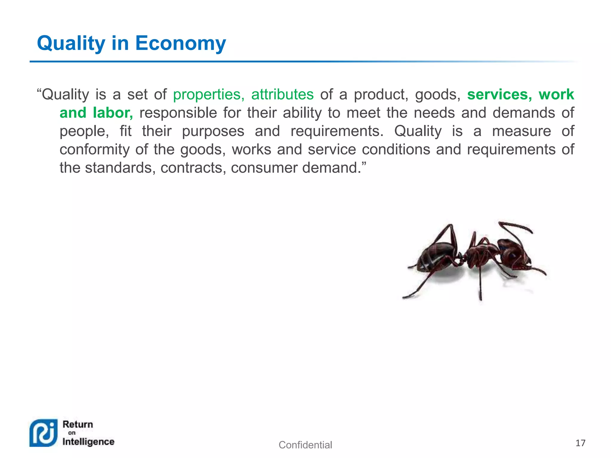 Confidential 17
Quality in Economy
“Quality is a set of properties, attributes of a product, goods, services, work
and labor, responsible for their ability to meet the needs and demands of
people, fit their purposes and requirements. Quality is a measure of
conformity of the goods, works and service conditions and requirements of
the standards, contracts, consumer demand.”
 