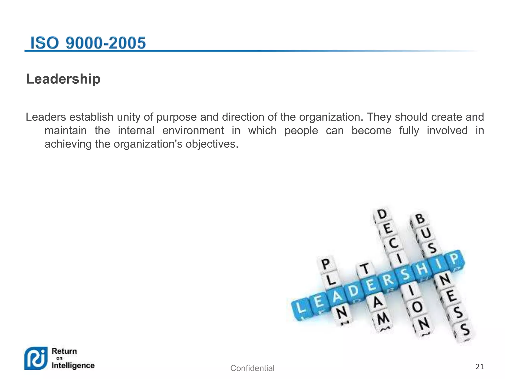 Confidential 21
Leadership
Leaders establish unity of purpose and direction of the organization. They should create and
maintain the internal environment in which people can become fully involved in
achieving the organization's objectives.
 