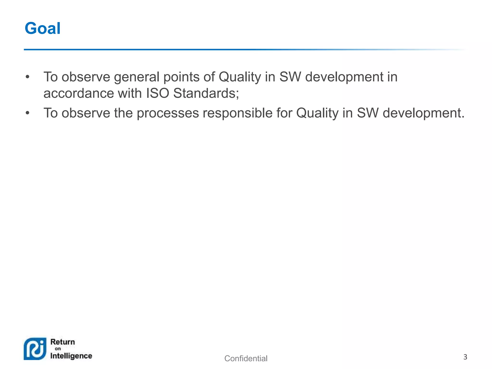 Confidential 3
Goal
• To observe general points of Quality in SW development in
accordance with ISO Standards;
• To observe the processes responsible for Quality in SW development.
 
