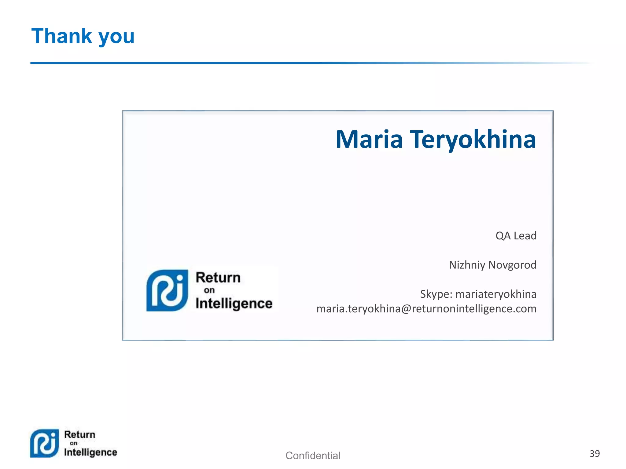 Confidential 39
Thank you
Maria Teryokhina
QA Lead
Nizhniy Novgorod
Skype: mariateryokhina
maria.teryokhina@returnonintelligence.com
 