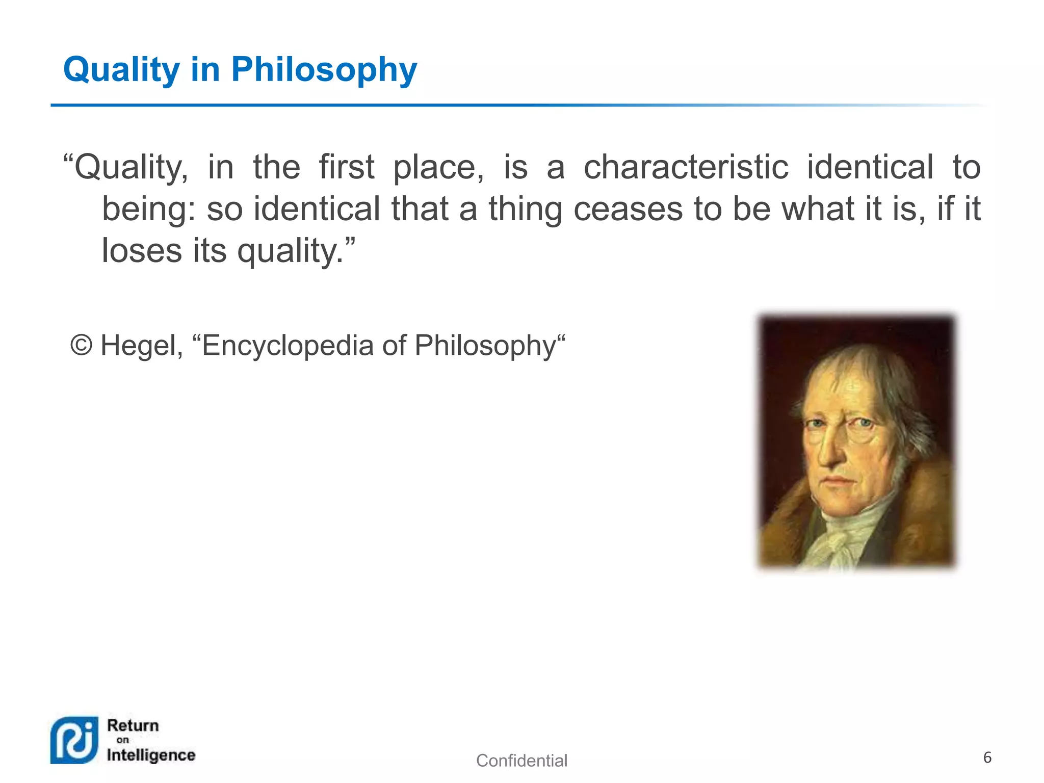 Confidential 6
Quality in Philosophy
“Quality, in the first place, is a characteristic identical to
being: so identical that a thing ceases to be what it is, if it
loses its quality.”
© Hegel, “Encyclopedia of Philosophy“
 