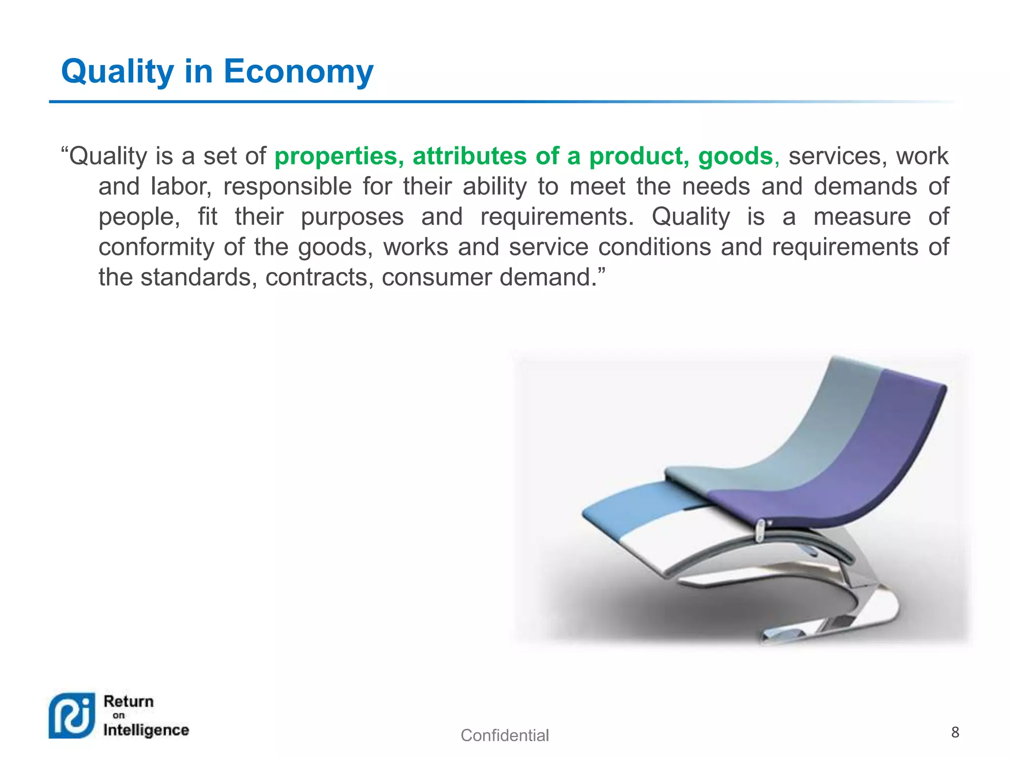 Confidential 8
Quality in Economy
“Quality is a set of properties, attributes of a product, goods, services, work
and labor, responsible for their ability to meet the needs and demands of
people, fit their purposes and requirements. Quality is a measure of
conformity of the goods, works and service conditions and requirements of
the standards, contracts, consumer demand.”
 