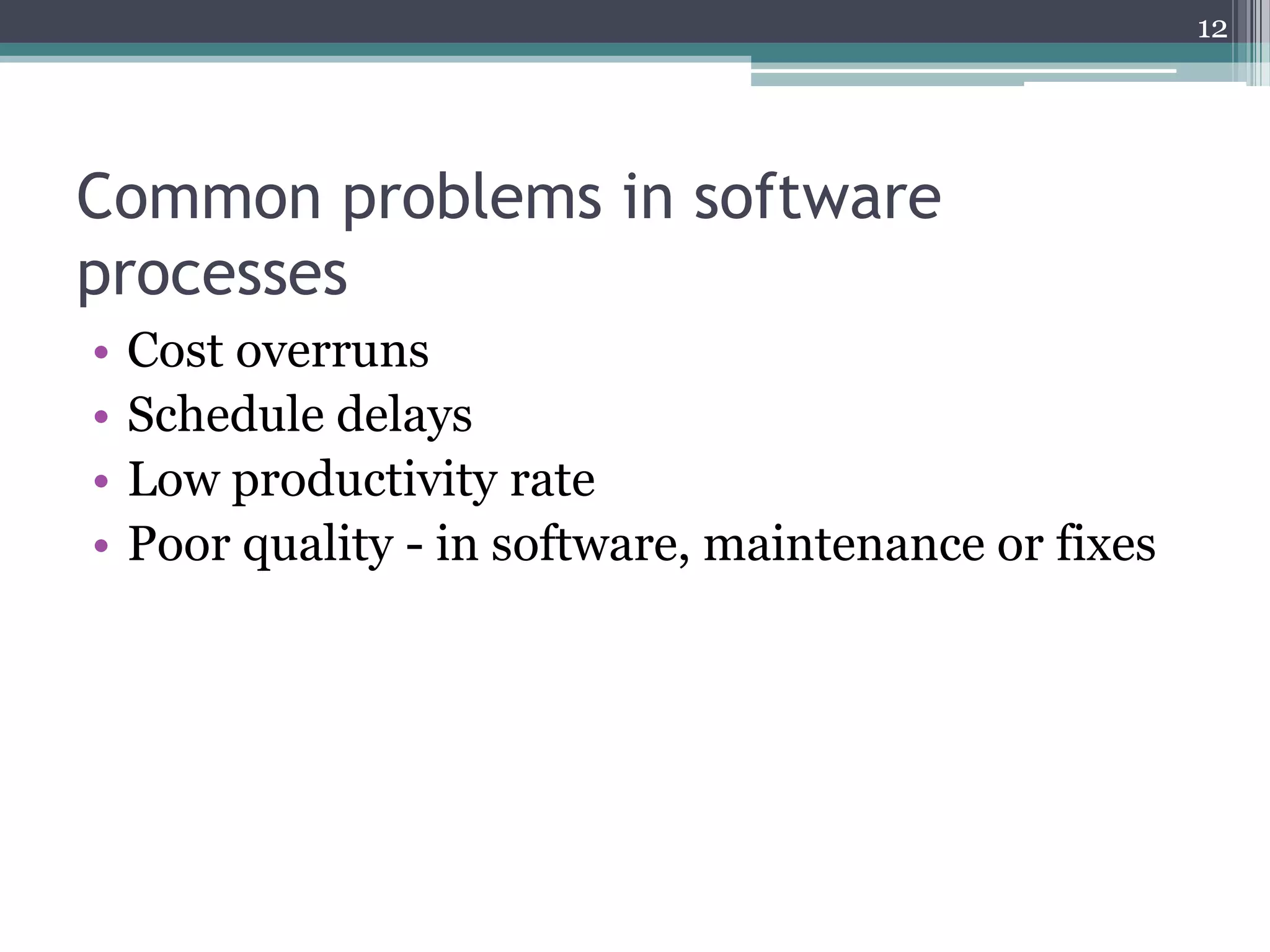 12

Common problems in software
processes
•
•
•
•

Cost overruns
Schedule delays
Low productivity rate
Poor quality - in software, maintenance or fixes

 