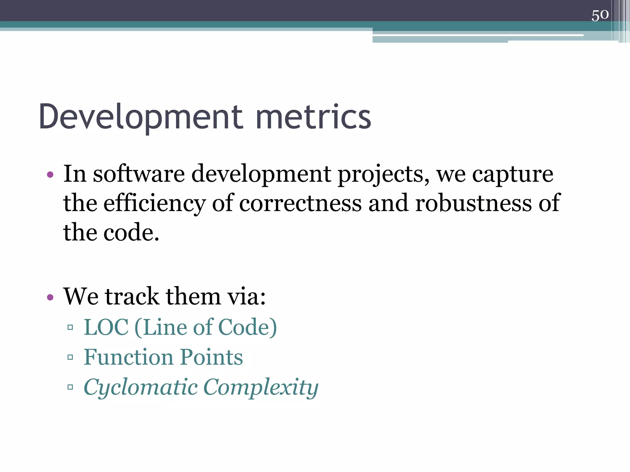 50

Development metrics
• In software development projects, we capture
the efficiency of correctness and robustness of
the code.
• We track them via:
▫ LOC (Line of Code)
▫ Function Points
▫ Cyclomatic Complexity

 